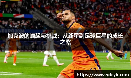 “开yun体育网页版入口，开yun体育官网入口登录APP下载，kaiyun体育登录入口登录”：加克波的崛起与挑战：从新星到足球巨星的成长之路