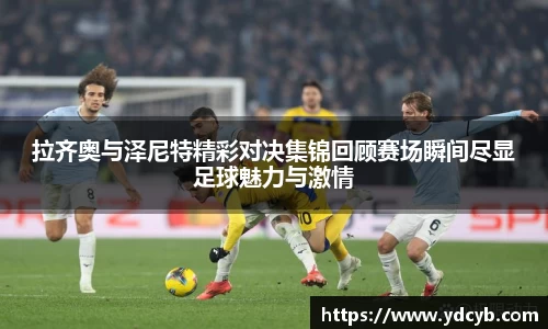“开yun体育网页版入口，开yun体育官网入口登录APP下载，kaiyun体育登录入口登录”：拉齐奥与泽尼特精彩对决集锦回顾赛场瞬间尽显足球魅力与激情