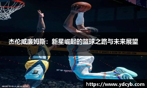 “开yun体育网页版入口，开yun体育官网入口登录APP下载，kaiyun体育登录入口登录”：杰伦威廉姆斯：新星崛起的篮球之路与未来展望