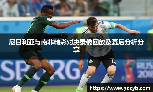 “开yun体育网页版入口，开yun体育官网入口登录APP下载，kaiyun体育登录入口登录”：尼日利亚与南非精彩对决录像回放及赛后分析分享